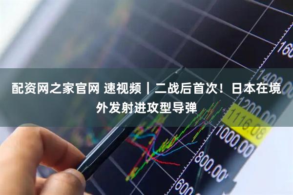配资网之家官网 速视频｜二战后首次！日本在境外发射进攻型导弹
