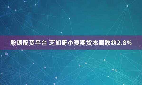 股银配资平台 芝加哥小麦期货本周跌约2.8%