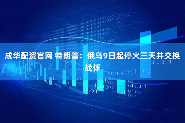 成华配资官网 特朗普：俄乌9日起停火三天并交换战俘