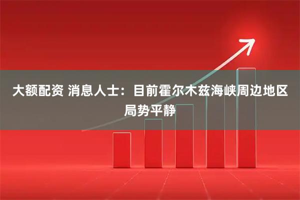 大额配资 消息人士：目前霍尔木兹海峡周边地区局势平静