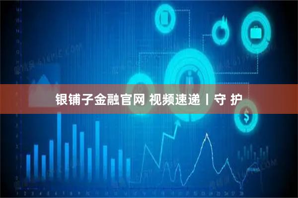 银铺子金融官网 视频速递丨守 护