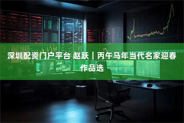 深圳配资门户平台 赵跃｜丙午马年当代名家迎春作品选