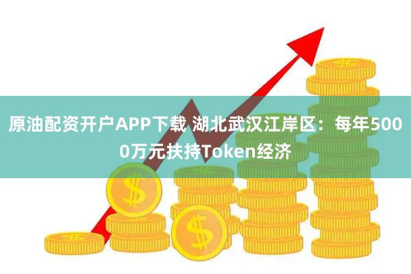 原油配资开户APP下载 湖北武汉江岸区：每年5000万元扶持Token经济